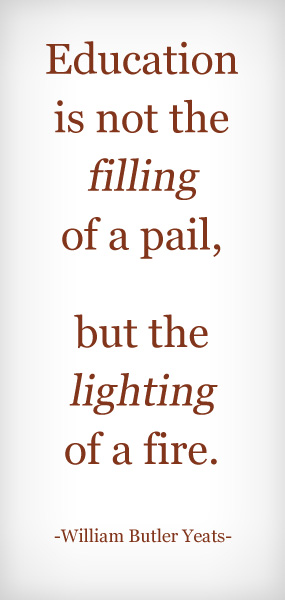 Education is not the filling of a pail, but the lighting of a fire. - William Butler Yeats